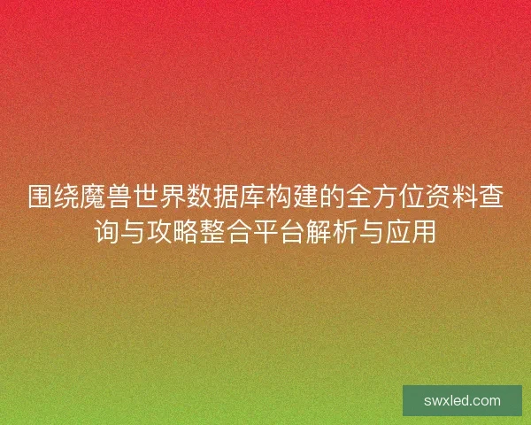 围绕魔兽世界数据库构建的全方位资料查询与攻略整合平台解析与应用