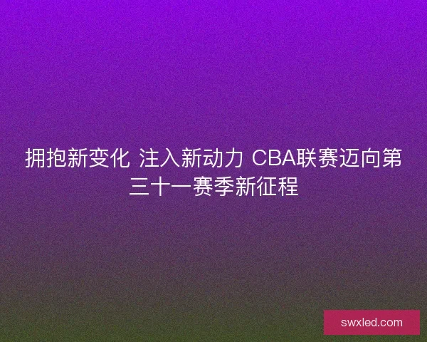 拥抱新变化 注入新动力 CBA联赛迈向第三十一赛季新征程
