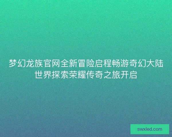 梦幻龙族官网全新冒险启程畅游奇幻大陆世界探索荣耀传奇之旅开启