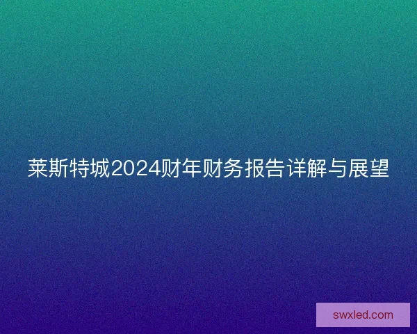 莱斯特城2024财年财务报告详解与展望