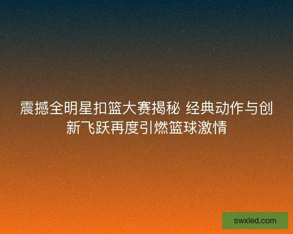 震撼全明星扣篮大赛揭秘 经典动作与创新飞跃再度引燃篮球激情