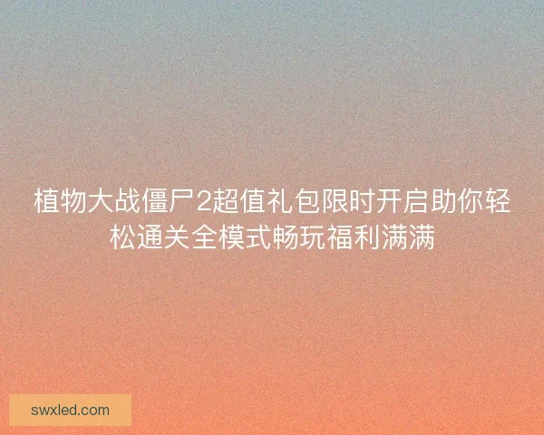植物大战僵尸2超值礼包限时开启助你轻松通关全模式畅玩福利满满