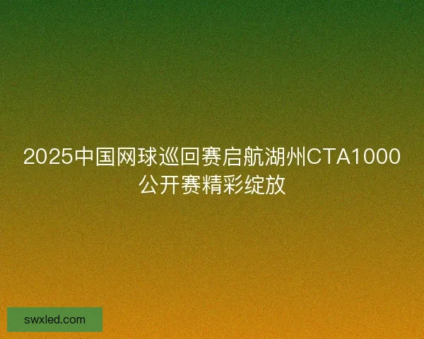 2025中国网球巡回赛启航湖州CTA1000公开赛精彩绽放
